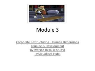 Module 3
Corporate Restructuring – Human Dimensions
Training & Development
By :Varsha Desai (Faculty)
IMSR College Hubli

 