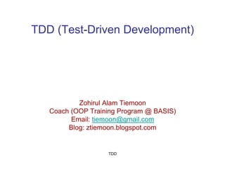 TDD (Test-Driven Development)




           Zohirul Alam Tiemoon
   Coach (OOP Training Program @ BASIS)
         Email: tiemoon@gmail.com
        Blog: ztiemoon.blogspot.com


                   TDD
 