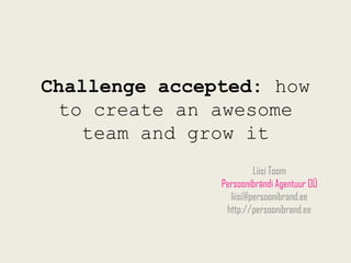 Challenge accepted: how
 to create an awesome
   team and grow it
                        Liisi Toom
               Persoonibrändi Agentuur OÜ
                 liisi@persoonibrand.ee
                http://persoonibrand.ee
 