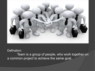 Defination:
Team is a group of people, who work together on
a common project to achieve the same goal.
 