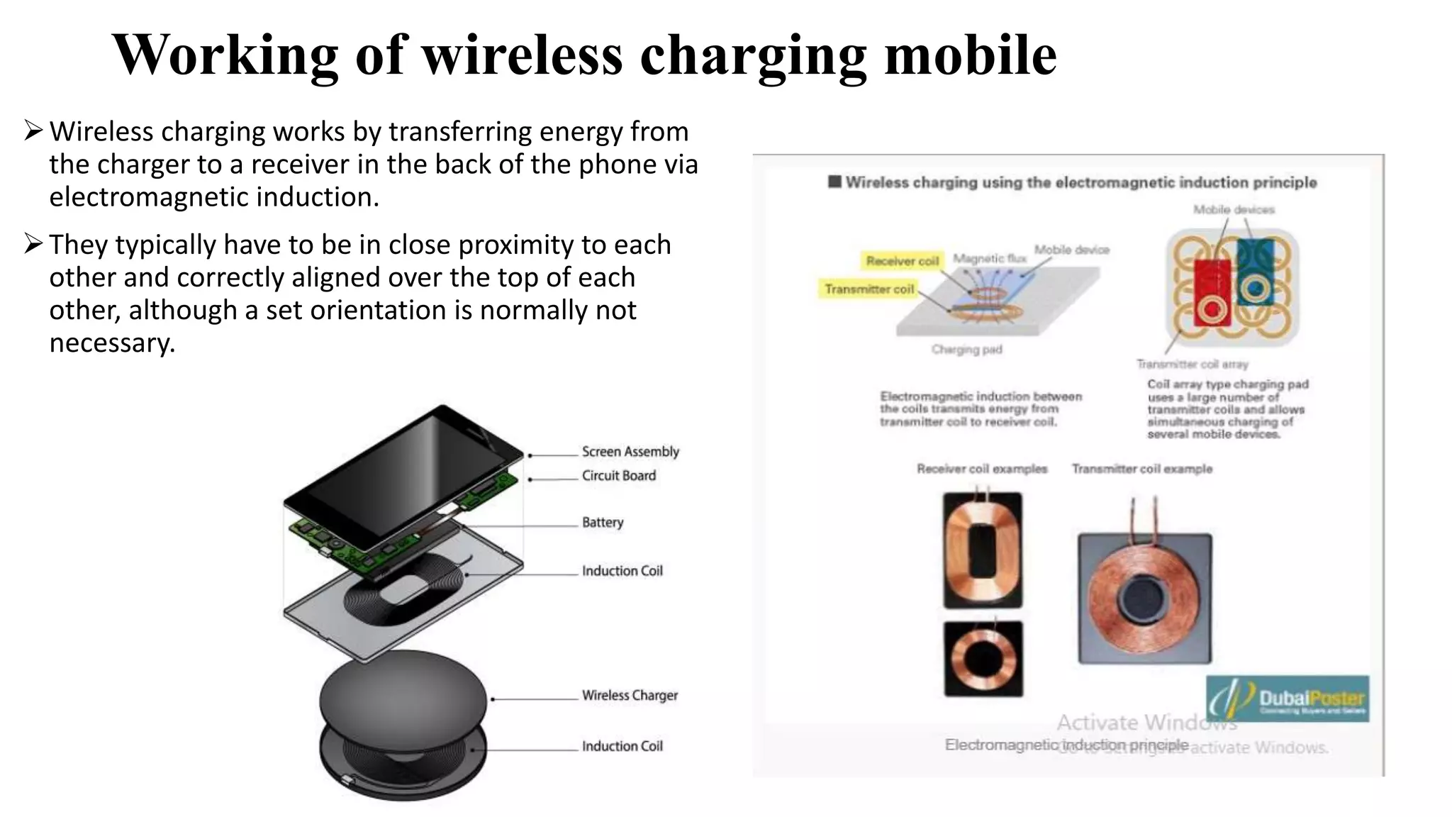 Working of wireless charging mobile
Wireless charging works by transferring energy from
the charger to a receiver in the back of the phone via
electromagnetic induction.
They typically have to be in close proximity to each
other and correctly aligned over the top of each
other, although a set orientation is normally not
necessary.
 