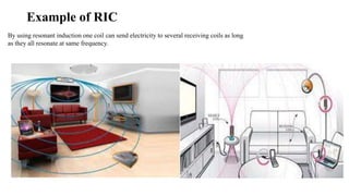 Example of RIC
By using resonant induction one coil can send electricity to several receiving coils as long
as they all resonate at same frequency.
 