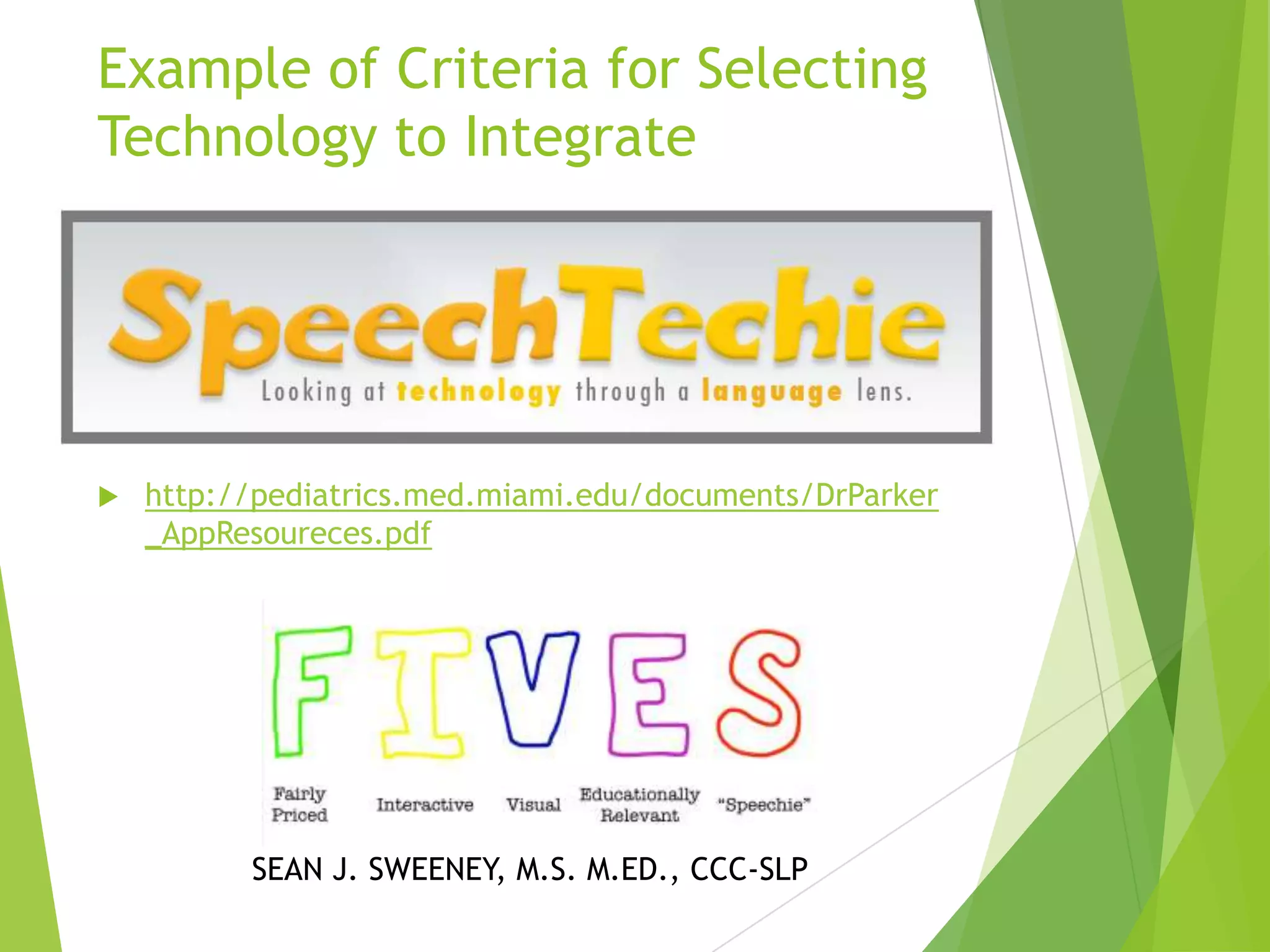 Example of Criteria for Selecting
Technology to Integrate



http://pediatrics.med.miami.edu/documents/DrParker
_AppResoureces.pdf

SEAN J. SWEENEY, M.S. M.ED., CCC-SLP

 