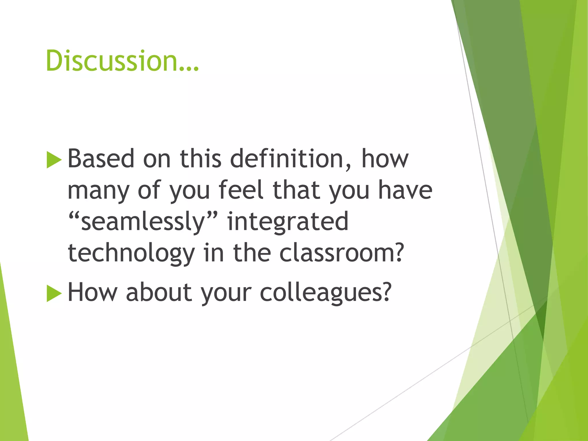 Discussion…
 Based

on this definition, how
many of you feel that you have
“seamlessly” integrated
technology in the classroom?

 How

about your colleagues?

 