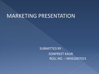 MARKETING PRESENTATION SUBMITTED BY :                                                     SONPREET KAUR                                                      ROLL NO. – MHS1007023 