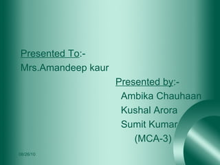 Presented To :- Mrs.Amandeep kaur Presented by :- Ambika Chauhaan Kushal Arora Sumit Kumar (MCA-3) 08/26/10 