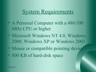 System Requirements A Personal Computer with a 486/100 MHz CPU or higher  Microsoft Windows NT 4.0, Windows 2000, Windows XP or Windows 2003  Mouse or compatible pointing device  800 KB of hard-disk space  08/26/10 