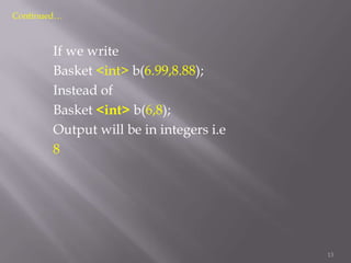 Continued…

If we write
Basket <int> b(6.99,8.88);
Instead of
Basket <int> b(6,8);
Output will be in integers i.e
8

13

 