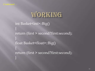 Continued…

int Basket<int>::Big()
{
return (first > second?first:second);
}
float Basket<float>::Big()
{
return (first > second?first:second);
}
16

 