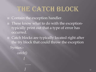 Contain the exception handler.
 These know what to do with the exceptiontypically print out that a type of error has
occurred.
 Catch blocks are typically located right after
the try block that could throw the exception
Syntax:catch()
{
…..
}


24

 