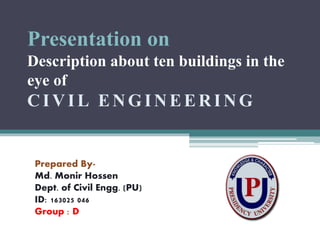 Presentation on
Description about ten buildings in the
eye of
CI VI L ENGI NEERI NG
Prepared By-
Md. Monir Hossen
Dept. of Civil Engg. (PU)
ID: 163025 046
Group : D
 