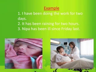 Example
1. I have been doing the work for two
days.
2. It has been raining for two hours.
3. Nipa has been ill since Friday last.
 