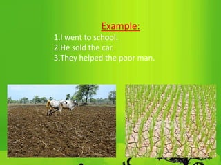 Example:
1.I went to school.
2.He sold the car.
3.They helped the poor man.
 