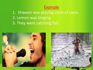 Example
1. Shawon was playing clash of clans.
2. Lemon was Singing.
3. They were catching fish.
 