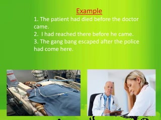 Example
1. The patient had died before the doctor
came.
2. I had reached there before he came.
3. The gang bang escaped after the police
had come here.
 