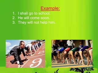 Example:
1. I shall go to school.
2. He will come soon.
3. They will not help him.
 