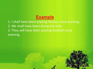Example
1. I shall have been playing hockey since evening.
2. We shall have been doing the task.
3. They will have been playing football since
evening.
 