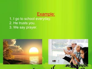 Example:
1. I go to school everyday.
2. He trusts you.
3. We say prayer.
 