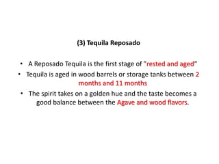 (3) Tequila Reposado
• A Reposado Tequila is the first stage of "rested and aged“
• Tequila is aged in wood barrels or storage tanks between 2
months and 11 months
• The spirit takes on a golden hue and the taste becomes a
good balance between the Agave and wood flavors.
 