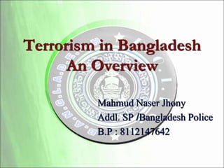 Terrorism in Bangladesh
An Overview
Mahmud Naser Jhony
Addl. SP /Bangladesh Police
B.P : 8112147642
 