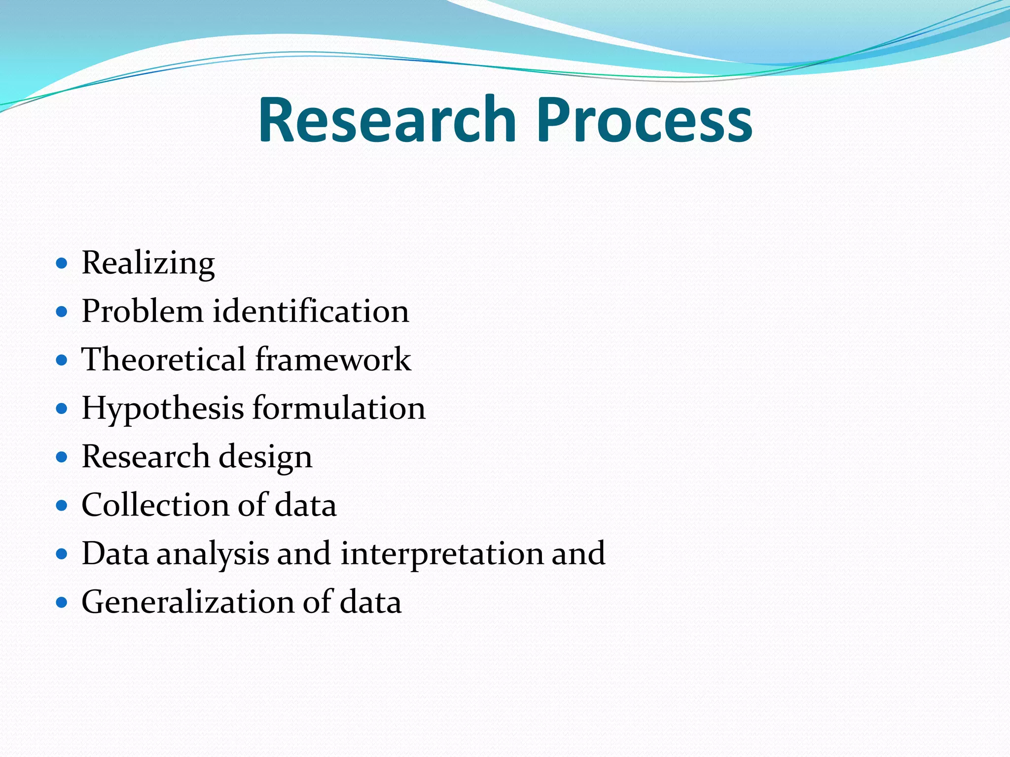 Research Process
 Realizing
 Problem identification
 Theoretical framework
 Hypothesis formulation
 Research design
 Collection of data
 Data analysis and interpretation and
 Generalization of data
 