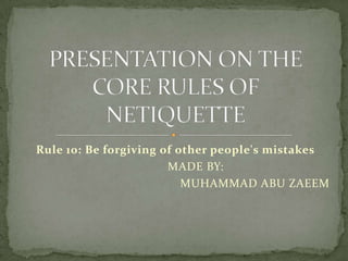 Rule 10: Be forgiving of other people's mistakes
                       MADE BY:
                          MUHAMMAD ABU ZAEEM
 