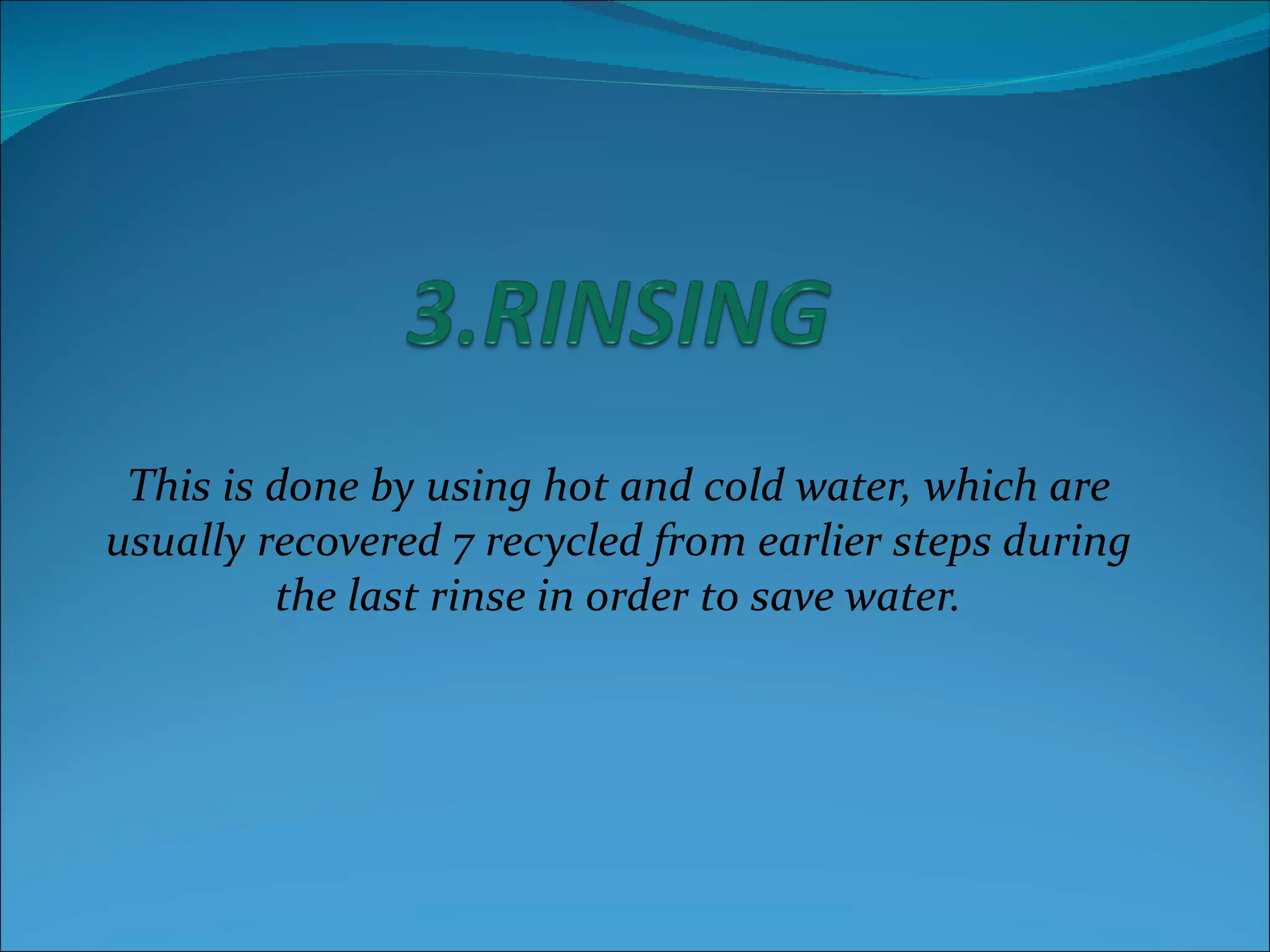 This is done by using hot and cold water, which are
usually recovered 7 recycled from earlier steps during
         the last rinse in order to save water.
 
