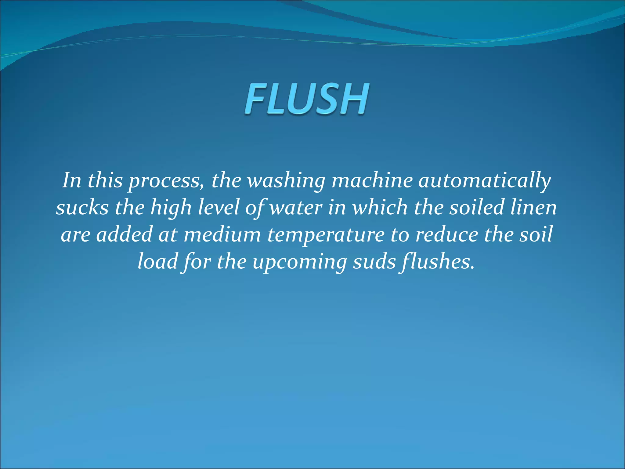 In this process, the washing machine automatically
sucks the high level of water in which the soiled linen
are added at medium temperature to reduce the soil
          load for the upcoming suds flushes.
 