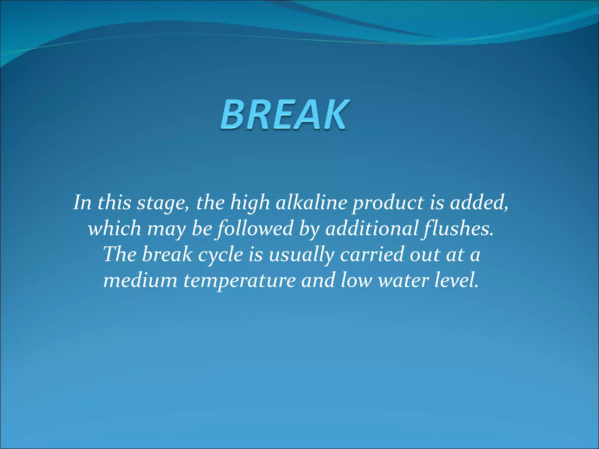 In this stage, the high alkaline product is added,
  which may be followed by additional flushes.
    The break cycle is usually carried out at a
    medium temperature and low water level.
 