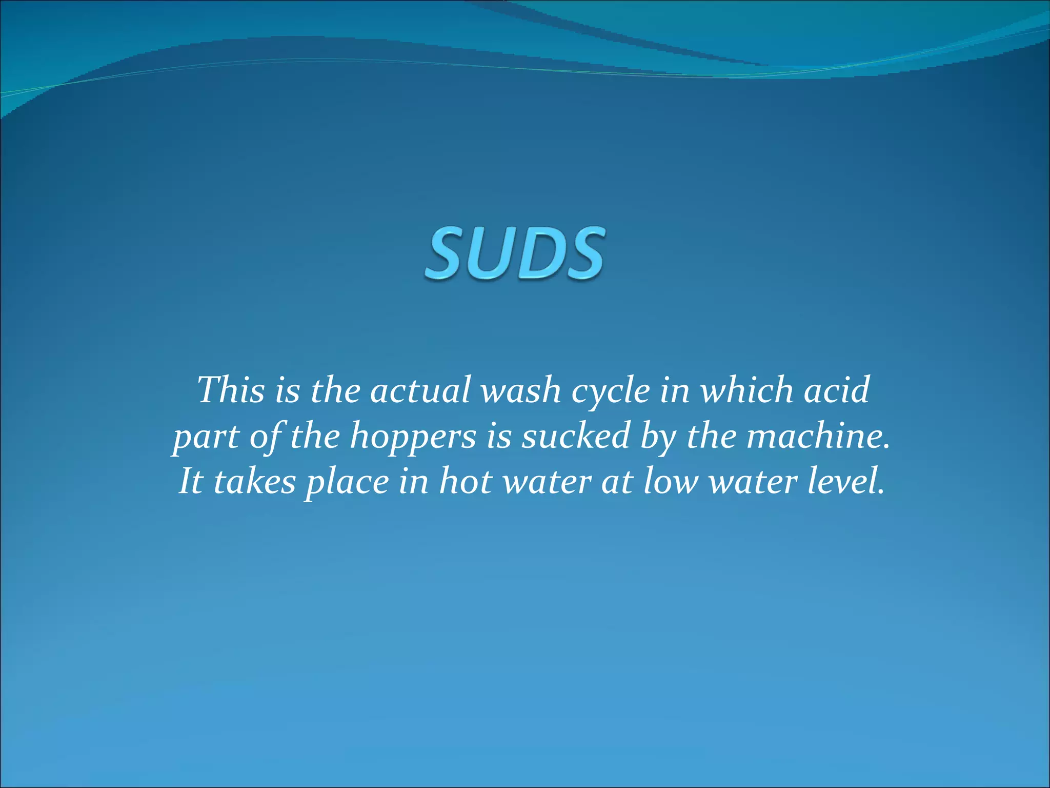 This is the actual wash cycle in which acid
part of the hoppers is sucked by the machine.
It takes place in hot water at low water level.
 