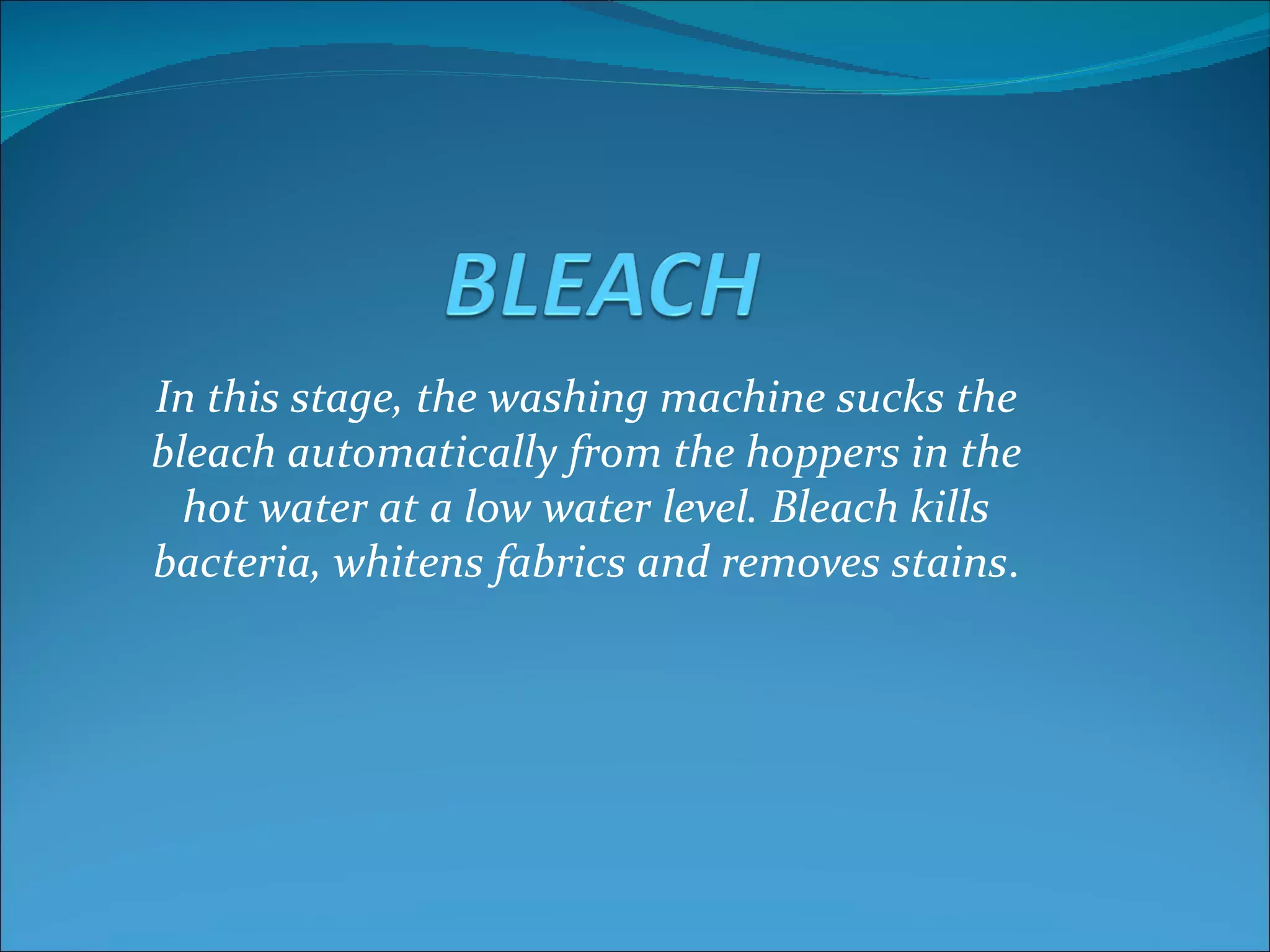 In this stage, the washing machine sucks the
bleach automatically from the hoppers in the
  hot water at a low water level. Bleach kills
bacteria, whitens fabrics and removes stains.
 