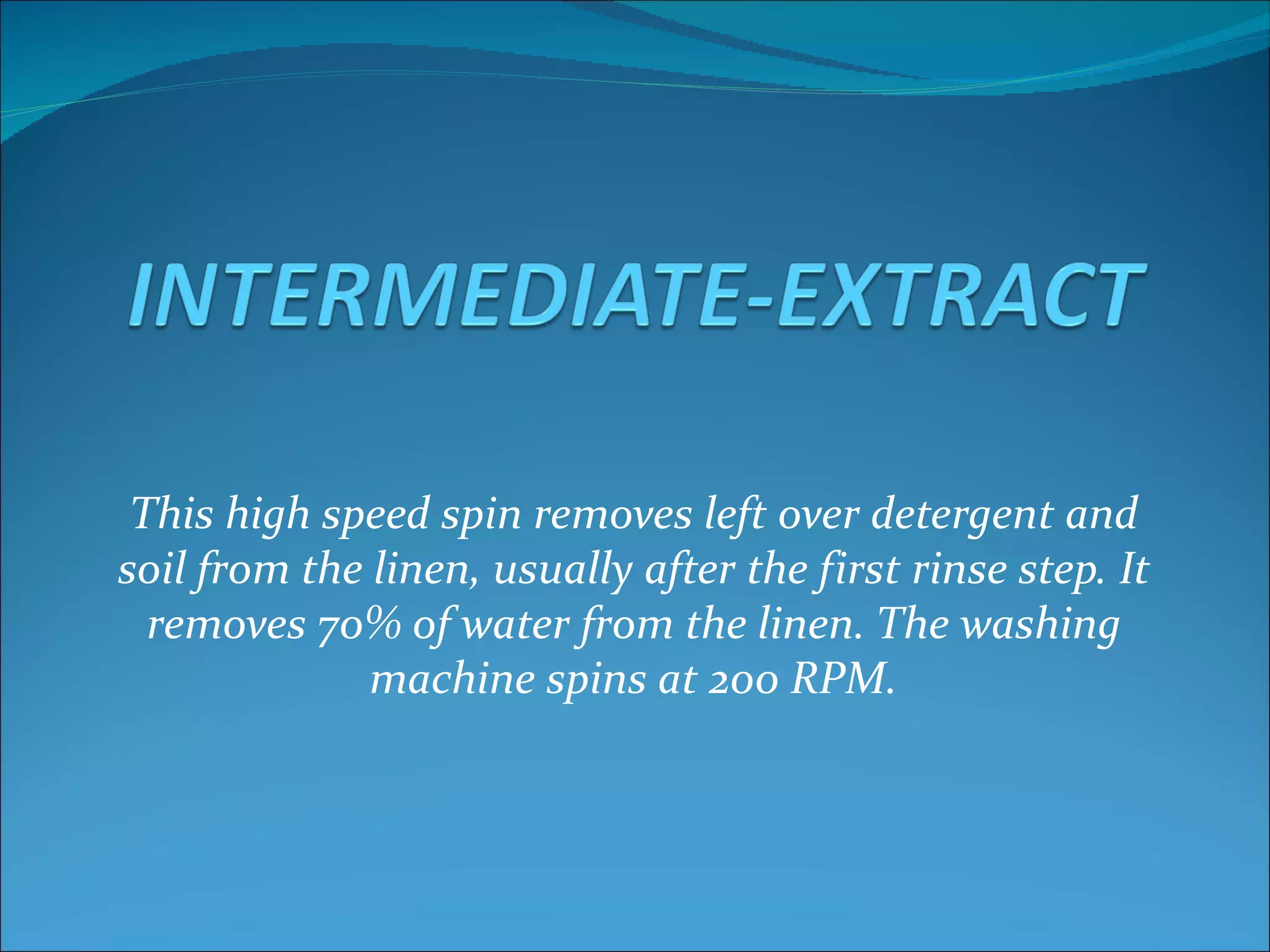This high speed spin removes left over detergent and
soil from the linen, usually after the first rinse step. It
  removes 70% of water from the linen. The washing
              machine spins at 200 RPM.
 