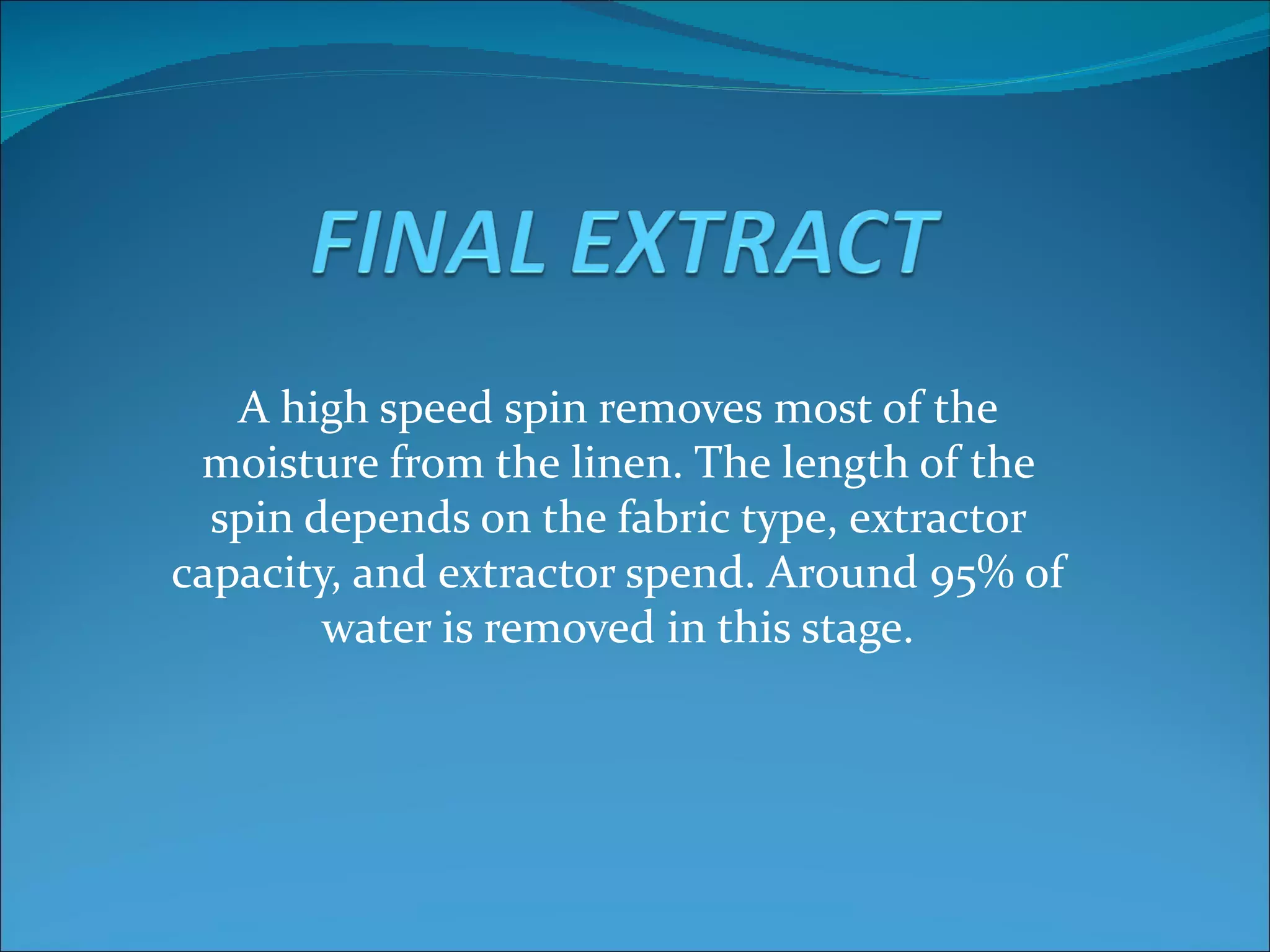 A high speed spin removes most of the
 moisture from the linen. The length of the
  spin depends on the fabric type, extractor
capacity, and extractor spend. Around 95% of
        water is removed in this stage.
 