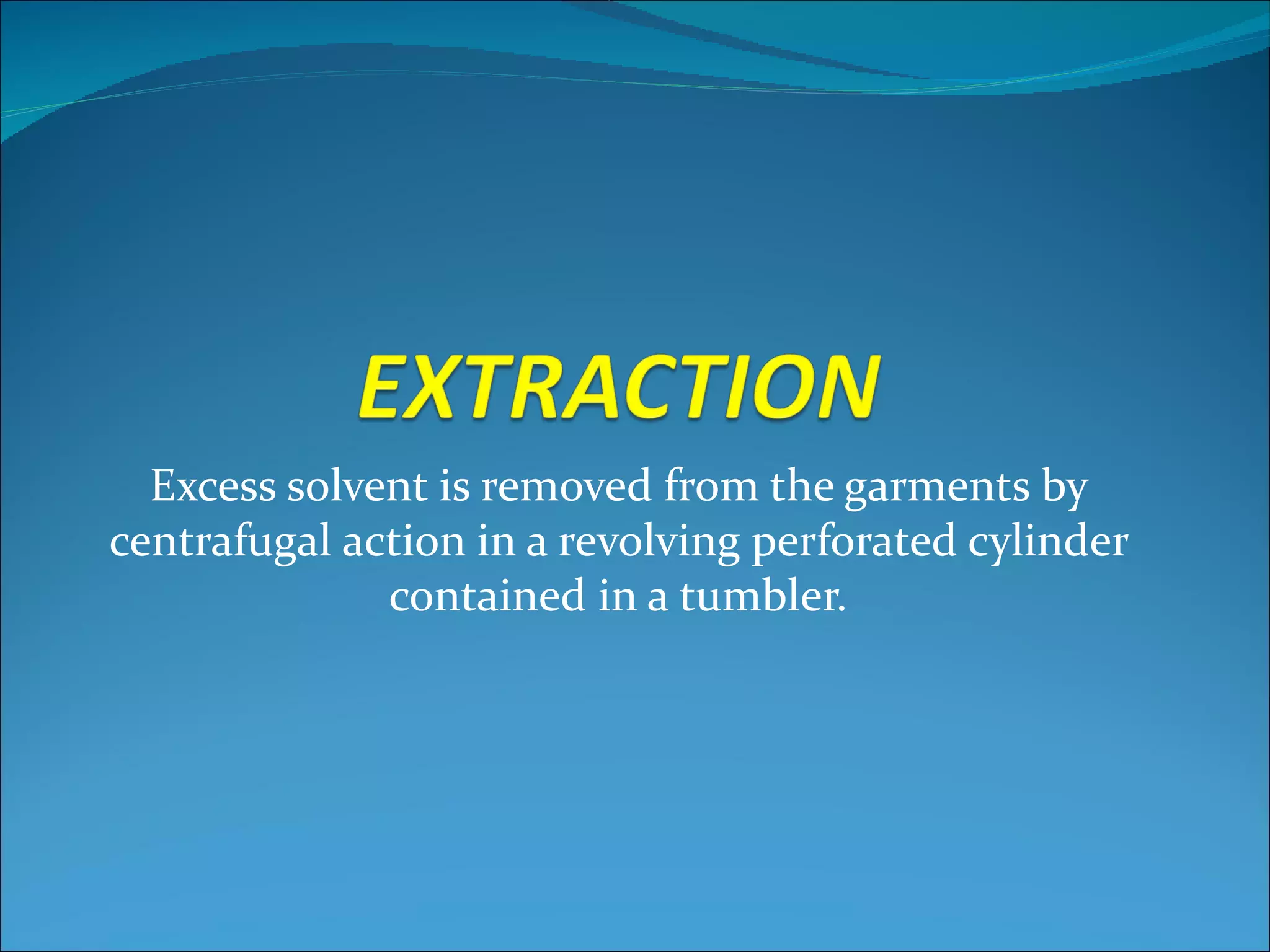Excess solvent is removed from the garments by
centrafugal action in a revolving perforated cylinder
              contained in a tumbler.
 