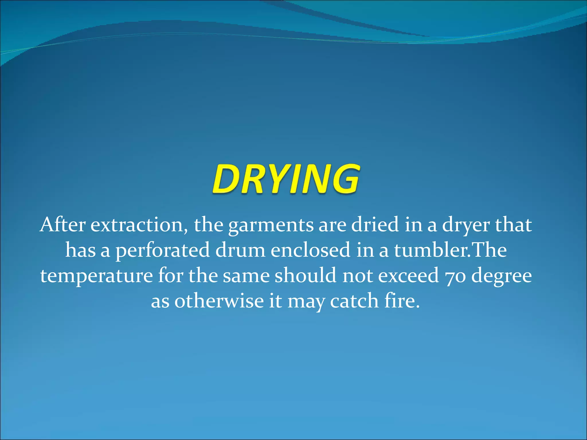 After extraction, the garments are dried in a dryer that
   has a perforated drum enclosed in a tumbler.The
temperature for the same should not exceed 70 degree
             as otherwise it may catch fire.
 