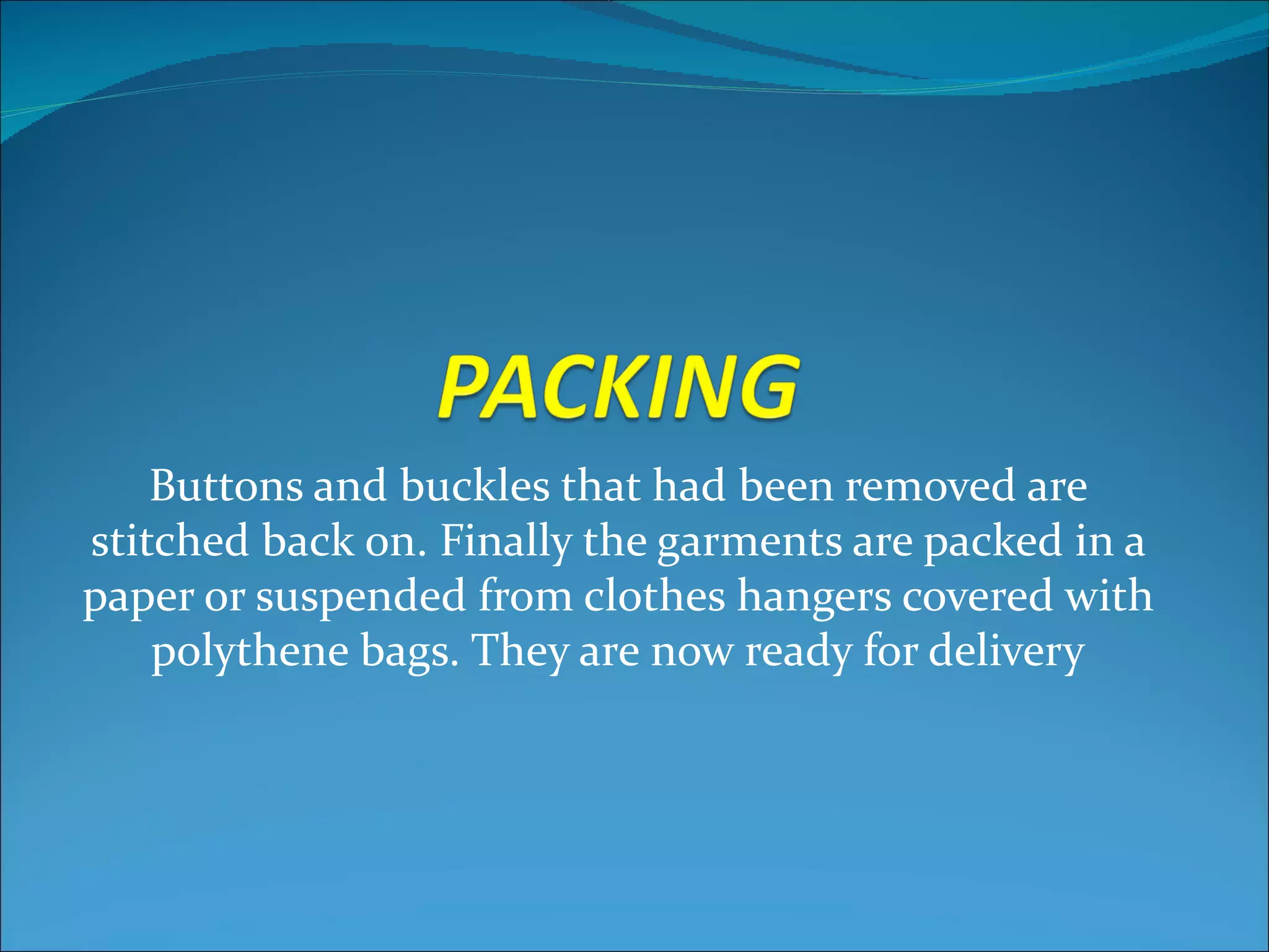 Buttons and buckles that had been removed are
stitched back on. Finally the garments are packed in a
paper or suspended from clothes hangers covered with
    polythene bags. They are now ready for delivery
 