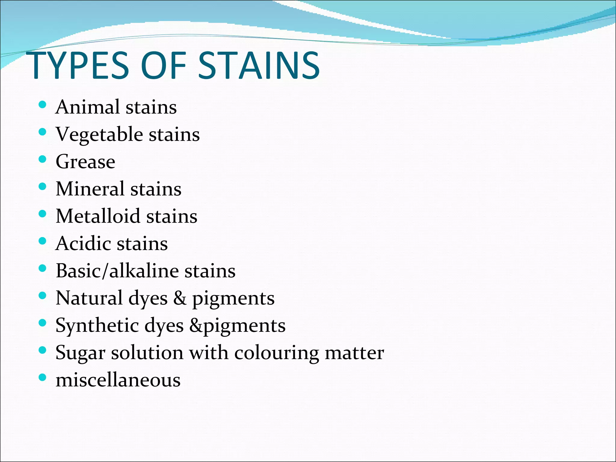 TYPES OF STAINS
   Animal stains
   Vegetable stains
   Grease
   Mineral stains
   Metalloid stains
   Acidic stains
   Basic/alkaline stains
   Natural dyes & pigments
   Synthetic dyes &pigments
   Sugar solution with colouring matter
   miscellaneous
 