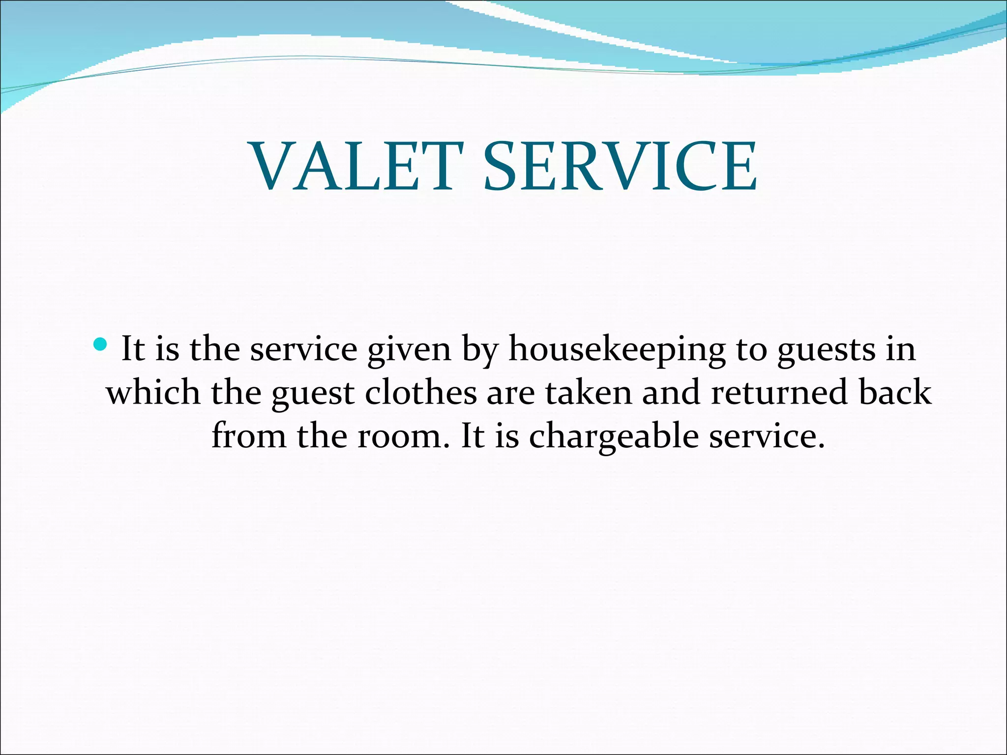 VALET SERVICE

 It is the service given by housekeeping to guests in
which the guest clothes are taken and returned back
      from the room. It is chargeable service.
 