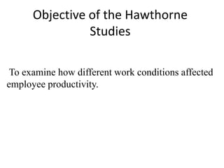 Objective of the Hawthorne
Studies
To examine how different work conditions affected
employee productivity.
 