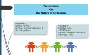 Presentation
On
The Nature of Personality
Presented To:
Rumana Parveen
Northern University of Business &
Technology Khulna
Presented By:
Gopi Nath Dutta
Id: 22170110104
Northern University of Business &
Technology Khulna
 