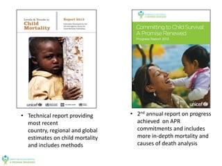 • Technical report providing
most recent
country, regional and global
estimates on child mortality
and includes methods

• 2nd annual report on progress
achieved on APR
commitments and includes
more in-depth mortality and
causes of death analysis

 