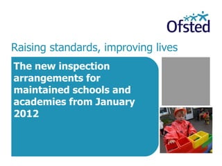 Raising standards, improving lives   The new inspection arrangements for maintained schools and academies from January 2012 