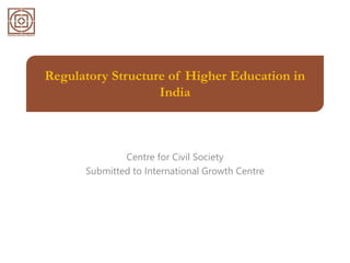Regulatory Structure of Higher Education in
India
Centre for Civil Society
Submitted to International Growth Centre
 