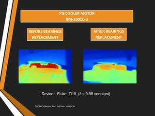 THERMOGRAPHY AND THERMAL IMAGERS
Device: Fluke, Ti10 (έ = 0.95 constant)
PG COOLER MOTOR
XM-2001C-3
BEFORE BEARINGS
REPLACEMENT
AFTER BEARINGS
REPLACEMENT
 