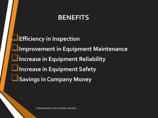 Efficiency in Inspection
Improvement in Equipment Maintenance
Increase in Equipment Reliability
Increase in Equipment Safety
Savings in Company Money
THERMOGRAPHY AND THERMAL IMAGERS
BENEFITS
 