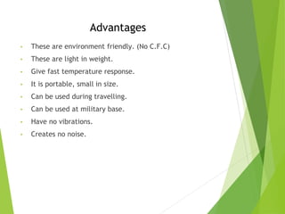 Advantages
• These are environment friendly. (No C.F.C)
• These are light in weight.
• Give fast temperature response.
• It is portable, small in size.
• Can be used during travelling.
• Can be used at military base.
• Have no vibrations.
• Creates no noise.
 