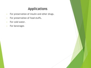 Applications
• For preservation of insulin and other drugs.
• For preservation of food stuffs.
• For cold water.
• For beverages
 