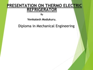 Diploma in Mechanical Engineering
PRESENTATION ON THERMO ELECTRIC
REFRIGERATOR
By
Venkatesh Modukuru.
 