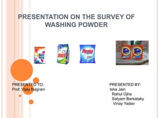 PRESENTATION ON THE SURVEY OF WASHING POWDER PRESENTED TO:                                                            PRESENTED BY: Prof. Vijay NagraniIsha Jain RahulOjha                                                                                           Satyam Barkataky VinayYadav 