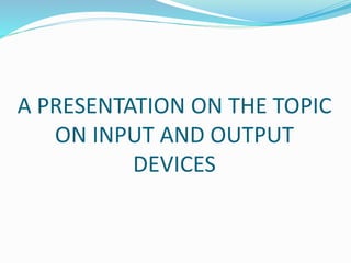 A PRESENTATION ON THE TOPIC
ON INPUT AND OUTPUT
DEVICES
 
